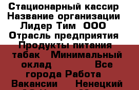 Стационарный кассир › Название организации ­ Лидер Тим, ООО › Отрасль предприятия ­ Продукты питания, табак › Минимальный оклад ­ 23 600 - Все города Работа » Вакансии   . Ненецкий АО,Нарьян-Мар г.